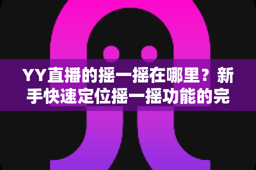 YY直播的摇一摇在哪里？新手快速定位摇一摇功能的完整攻略指南