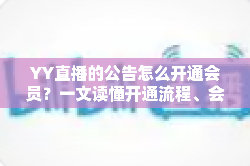 YY直播的公告怎么开通会员?一文读懂开通流程、会员权益与常见问题全解析 YY直播的公告怎么开通会员?一文读懂开通流程、会员权益与常见问题全解析