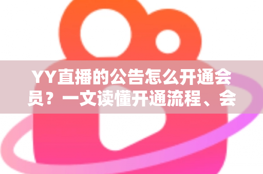 YY直播的公告怎么开通会员？一文读懂开通流程、会员权益与常见问题全解析