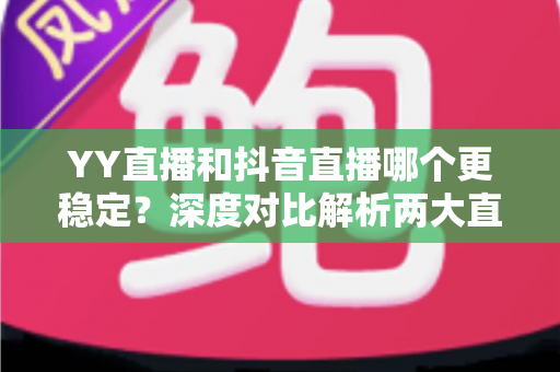 YY直播和抖音直播哪个更稳定?深度对比解析两大直播平台的稳定性表现与选择指南 YY直播和抖音直播哪个更稳定?深度对比解析两大直播平台的稳定性表现与选择指南