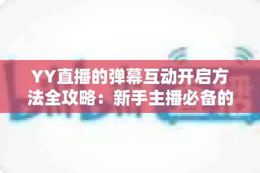 YY直播的弹幕互动开启方法全攻略：新手主播必备的弹幕设置与互动技巧详解