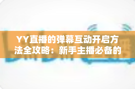 YY直播的弹幕互动开启方法全攻略：新手主播必备的弹幕设置与互动技巧详解