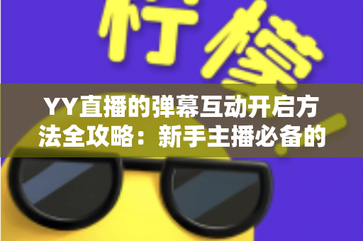 YY直播的弹幕互动开启方法全攻略：新手主播必备的弹幕设置与互动技巧详解