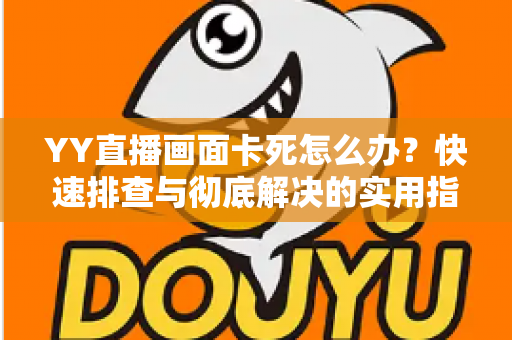 YY直播画面卡死怎么办?快速排查与彻底解决的实用指南 YY直播画面卡死怎么办?快速排查与彻底解决的实用指南