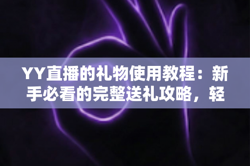 YY直播的礼物使用教程:新手必看的完整送礼攻略,轻松玩转直播间互动 YY直播的礼物使用教程:新手必看的完整送礼攻略,轻松玩转直播间互动