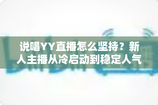说唱YY直播怎么坚持?新人主播从冷启动到稳定人气的实战指南 说唱YY直播怎么坚持?新人主播从冷启动到稳定人气的实战指南