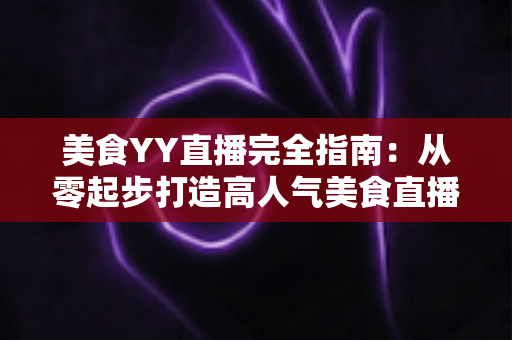 美食YY直播完全指南:从零起步打造高人气美食直播间的实战秘籍 美食YY直播完全指南:从零起步打造高人气美食直播间的实战秘籍