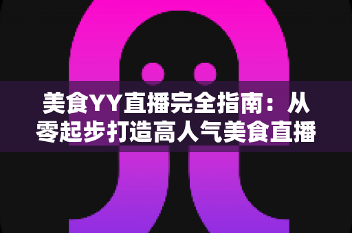 美食YY直播完全指南:从零起步打造高人气美食直播间的实战秘籍 美食YY直播完全指南:从零起步打造高人气美食直播间的实战秘籍