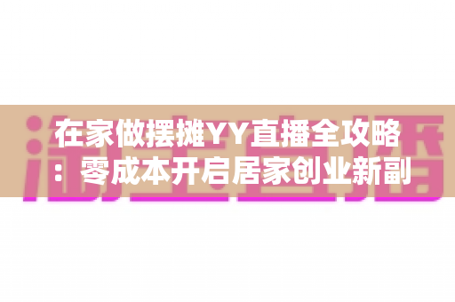 在家做摆摊YY直播全攻略:零成本开启居家创业新副业,普通人也能快速上手 在家做摆摊YY直播全攻略:零成本开启居家创业新副业,普通人也能快速上手