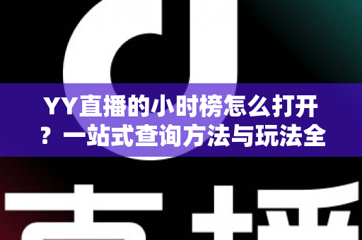 YY直播的小时榜怎么打开?一站式查询方法与玩法全解析指南 YY直播的小时榜怎么打开?一站式查询方法与玩法全解析指南