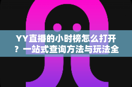 YY直播的小时榜怎么打开?一站式查询方法与玩法全解析指南 YY直播的小时榜怎么打开?一站式查询方法与玩法全解析指南