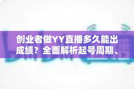 创业者做YY直播多久能出成绩?全面解析起号周期、变现路径与加速策略 创业者做YY直播多久能出成绩?全面解析起号周期、变现路径与加速策略