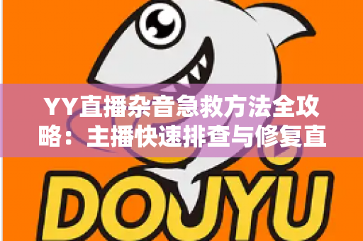 YY直播杂音急救方法全攻略:主播快速排查与修复直播噪音的实用指南 YY直播杂音急救方法全攻略:主播快速排查与修复直播噪音的实用指南