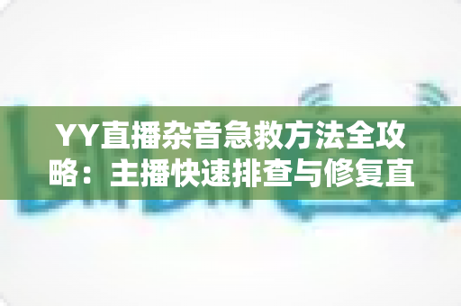 YY直播杂音急救方法全攻略:主播快速排查与修复直播噪音的实用指南 YY直播杂音急救方法全攻略:主播快速排查与修复直播噪音的实用指南