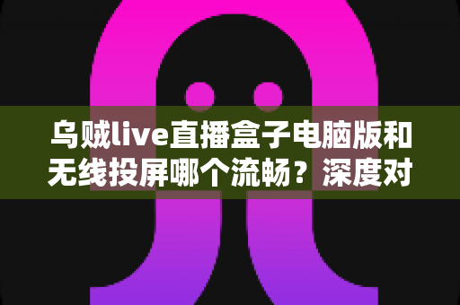 乌贼live直播盒子电脑版和无线投屏哪个流畅?深度对比分析,助你锁定最顺滑的大屏观赛方案 乌贼live直播盒子电脑版和无线投屏哪个流畅?深度对比分析,助你锁定最顺滑的大屏观赛方案