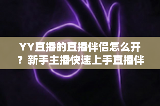 YY直播的直播伴侣怎么开?新手主播快速上手直播伴侣的完整攻略 YY直播的直播伴侣怎么开?新手主播快速上手直播伴侣的完整攻略
