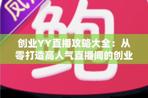 创业YY直播攻略大全:从零打造高人气直播间的创业实战指南 创业YY直播攻略大全:从零打造高人气直播间的创业实战指南