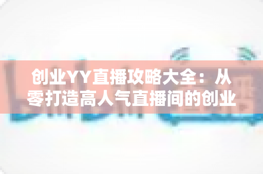 创业YY直播攻略大全：从零打造高人气直播间的创业实战指南