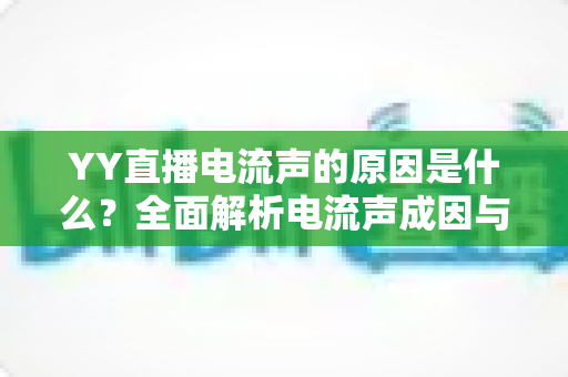 YY直播电流声的原因是什么?全面解析电流声成因与实用解决方案 YY直播电流声的原因是什么?全面解析电流声成因与实用解决方案