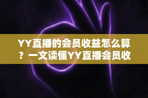 YY直播的会员收益怎么算?一文读懂YY直播会员收益分成规则与提现技巧 YY直播的会员收益怎么算?一文读懂YY直播会员收益分成规则与提现技巧