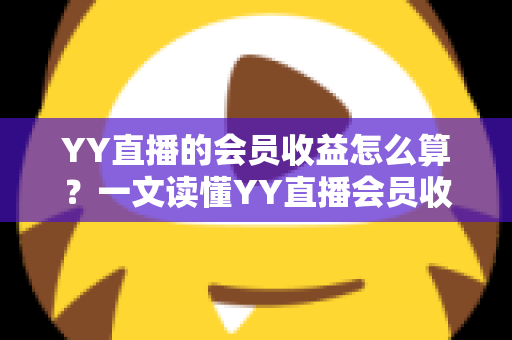 YY直播的会员收益怎么算?一文读懂YY直播会员收益分成规则与提现技巧 YY直播的会员收益怎么算?一文读懂YY直播会员收益分成规则与提现技巧