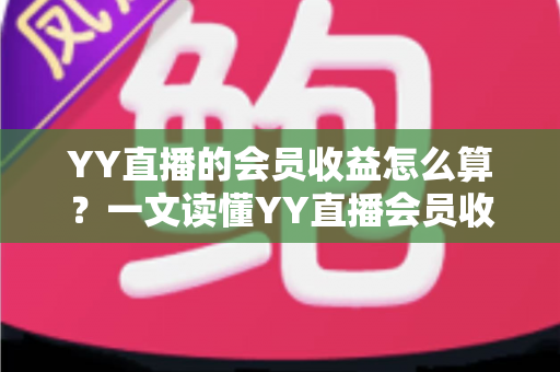 YY直播的会员收益怎么算？一文读懂YY直播会员收益分成规则与提现技巧