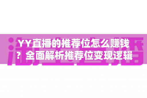 YY直播的推荐位怎么赚钱？全面解析推荐位变现逻辑与实操攻略