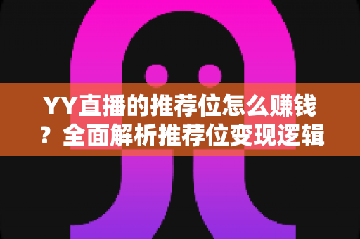 YY直播的推荐位怎么赚钱？全面解析推荐位变现逻辑与实操攻略