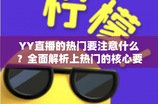 YY直播的热门要注意什么？全面解析上热门的核心要点与实战避坑指南