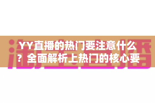 YY直播的热门要注意什么？全面解析上热门的核心要点与实战避坑指南