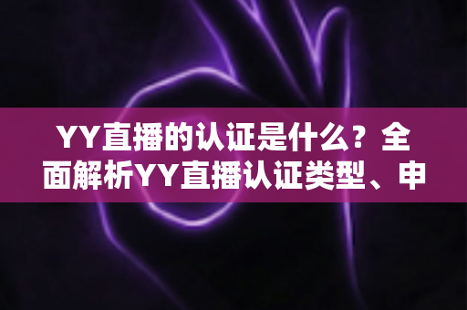 YY直播的认证是什么?全面解析YY直播认证类型、申请流程与常见问题 YY直播的认证是什么?全面解析YY直播认证类型、申请流程与常见问题