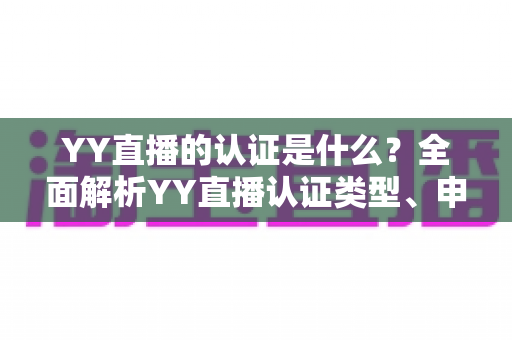 YY直播的认证是什么?全面解析YY直播认证类型、申请流程与常见问题 YY直播的认证是什么?全面解析YY直播认证类型、申请流程与常见问题