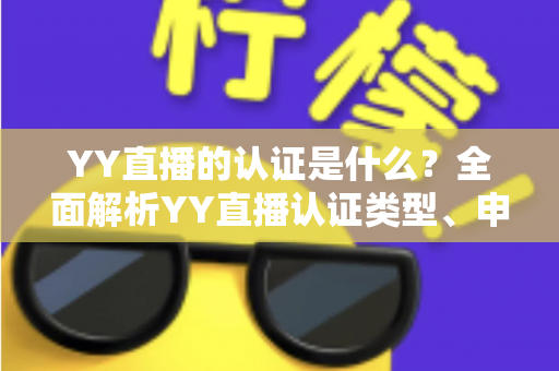 YY直播的认证是什么？全面解析YY直播认证类型、申请流程与常见问题
