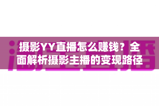 摄影YY直播怎么赚钱？全面解析摄影主播的变现路径与实战指南