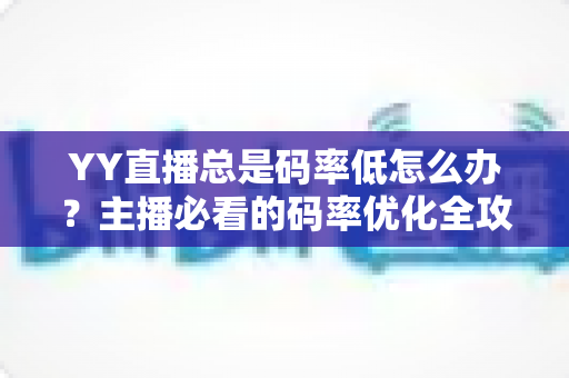 YY直播总是码率低怎么办?主播必看的码率优化全攻略 YY直播总是码率低怎么办?主播必看的码率优化全攻略