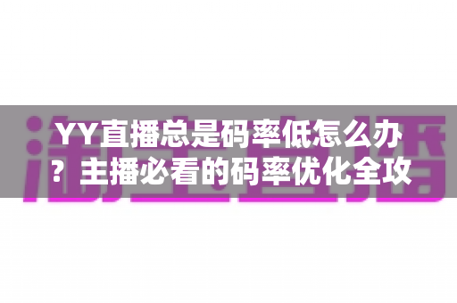 YY直播总是码率低怎么办?主播必看的码率优化全攻略 YY直播总是码率低怎么办?主播必看的码率优化全攻略