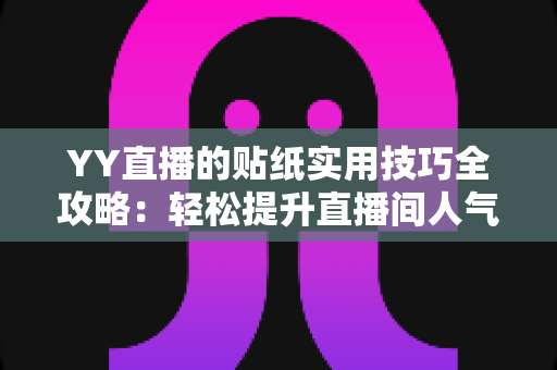 YY直播的贴纸实用技巧全攻略:轻松提升直播间人气与互动的核心秘诀 YY直播的贴纸实用技巧全攻略:轻松提升直播间人气与互动的核心秘诀