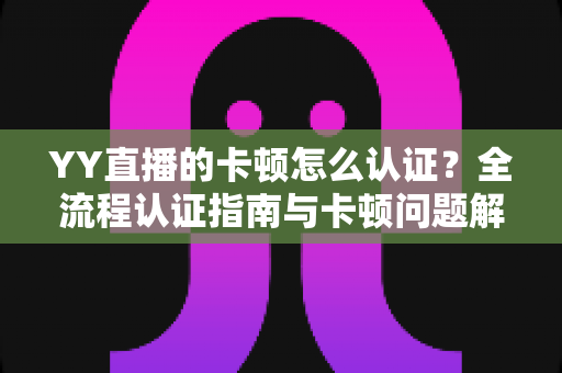 YY直播的卡顿怎么认证?全流程认证指南与卡顿问题解决方法 YY直播的卡顿怎么认证?全流程认证指南与卡顿问题解决方法