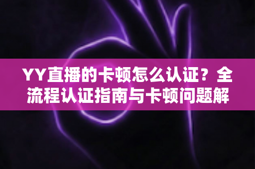 YY直播的卡顿怎么认证?全流程认证指南与卡顿问题解决方法 YY直播的卡顿怎么认证?全流程认证指南与卡顿问题解决方法