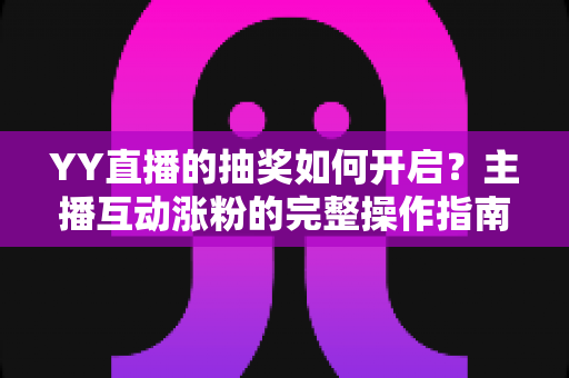 YY直播的抽奖如何开启?主播互动涨粉的完整操作指南与实用技巧全解析 YY直播的抽奖如何开启?主播互动涨粉的完整操作指南与实用技巧全解析