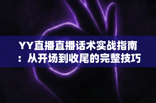 YY直播直播话术实战指南:从开场到收尾的完整技巧,助你快速涨人气、稳收益 YY直播直播话术实战指南:从开场到收尾的完整技巧,助你快速涨人气、稳收益