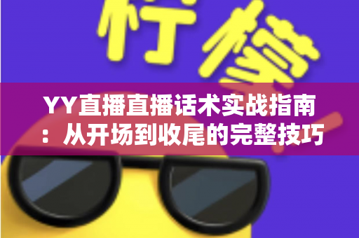 YY直播直播话术实战指南:从开场到收尾的完整技巧,助你快速涨人气、稳收益 YY直播直播话术实战指南:从开场到收尾的完整技巧,助你快速涨人气、稳收益
