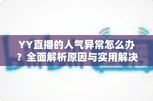 YY直播的人气异常怎么办？全面解析原因与实用解决方案，助你快速找回直播间热度