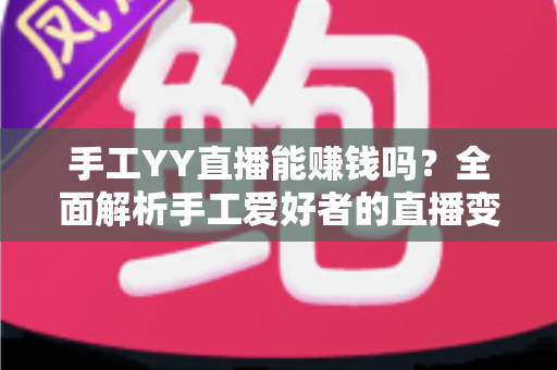 手工YY直播能赚钱吗？全面解析手工爱好者的直播变现之路与实操指南