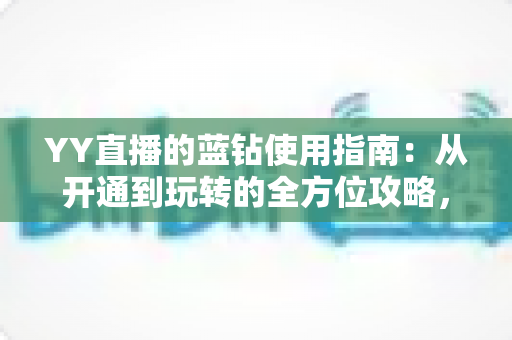 YY直播的蓝钻使用指南:从开通到玩转的全方位攻略,助你解锁专属特权体验 YY直播的蓝钻使用指南:从开通到玩转的全方位攻略,助你解锁专属特权体验