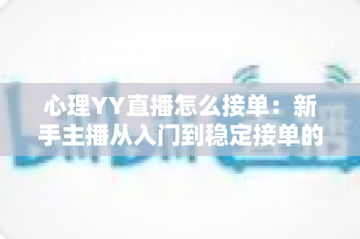 心理YY直播怎么接单：新手主播从入门到稳定接单的全流程实用指南