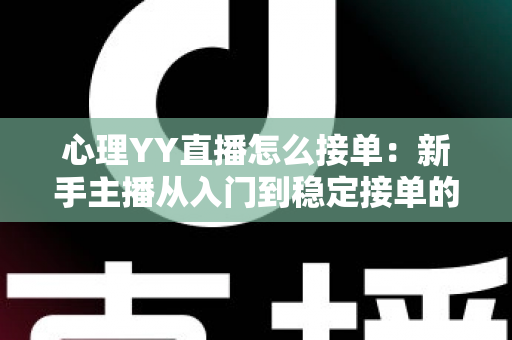 心理YY直播怎么接单：新手主播从入门到稳定接单的全流程实用指南