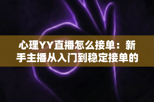 心理YY直播怎么接单：新手主播从入门到稳定接单的全流程实用指南