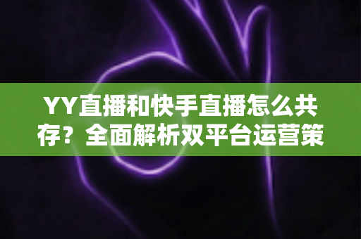 YY直播和快手直播怎么共存?全面解析双平台运营策略与变现之道 YY直播和快手直播怎么共存?全面解析双平台运营策略与变现之道