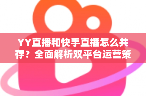 YY直播和快手直播怎么共存?全面解析双平台运营策略与变现之道 YY直播和快手直播怎么共存?全面解析双平台运营策略与变现之道